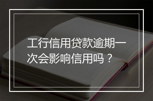 工行信用贷款逾期一次会影响信用吗？