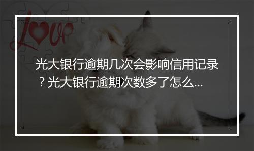 光大银行逾期几次会影响信用记录？光大银行逾期次数多了怎么办？