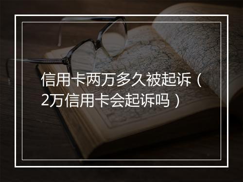 信用卡两万多久被起诉（2万信用卡会起诉吗）