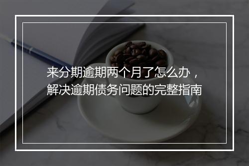 来分期逾期两个月了怎么办，解决逾期债务问题的完整指南