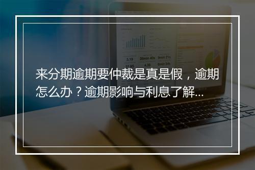 来分期逾期要仲裁是真是假，逾期怎么办？逾期影响与利息了解！