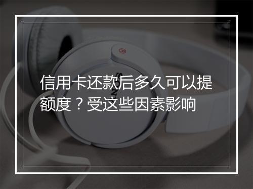 信用卡还款后多久可以提额度？受这些因素影响