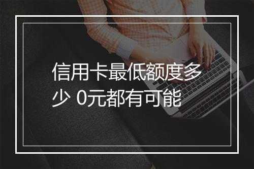 信用卡最低额度多少 0元都有可能