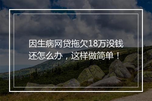 因生病网贷拖欠18万没钱还怎么办，这样做简单！