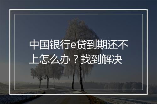 中国银行e贷到期还不上怎么办？找到解决