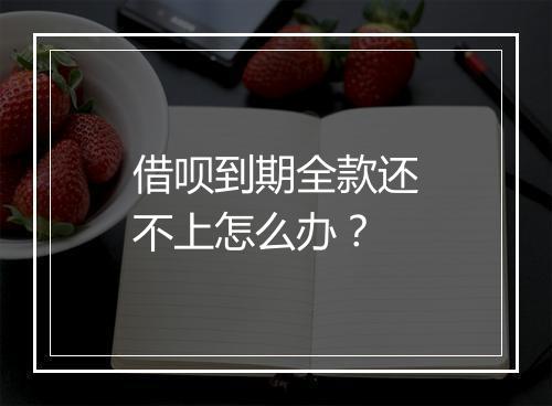 借呗到期全款还不上怎么办？