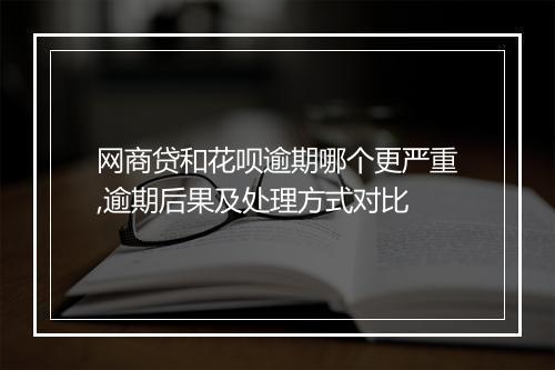 网商贷和花呗逾期哪个更严重,逾期后果及处理方式对比