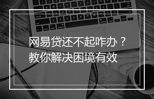 网易贷还不起咋办？教你解决困境有效
