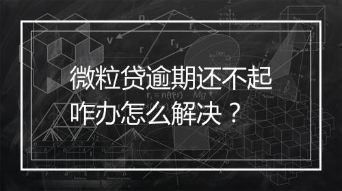 微粒贷逾期还不起咋办怎么解决？