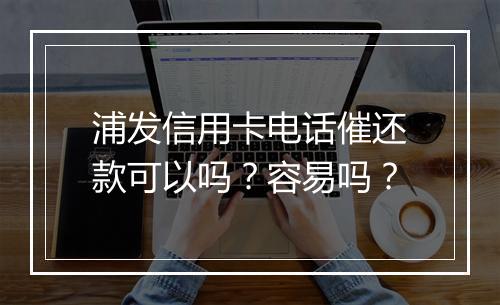 浦发信用卡电话催还款可以吗？容易吗？