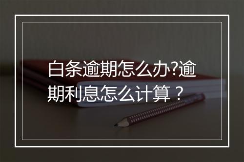 白条逾期怎么办?逾期利息怎么计算？
