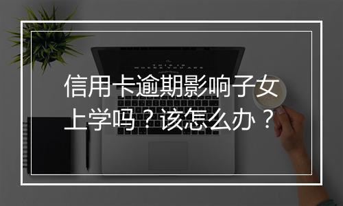 信用卡逾期影响子女上学吗？该怎么办？