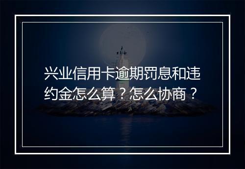 兴业信用卡逾期罚息和违约金怎么算？怎么协商？