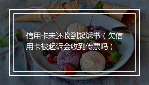信用卡未还收到起诉书（欠信用卡被起诉会收到传票吗）