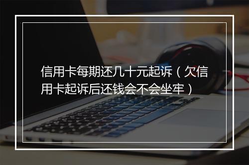信用卡每期还几十元起诉（欠信用卡起诉后还钱会不会坐牢）