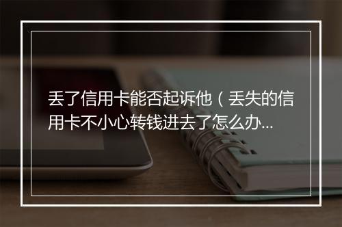 丢了信用卡能否起诉他（丢失的信用卡不小心转钱进去了怎么办）