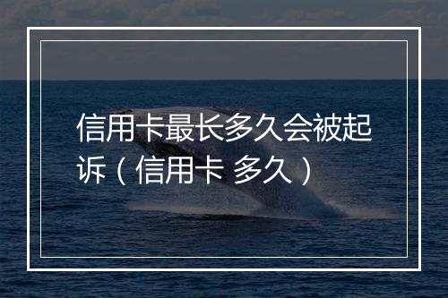 信用卡最长多久会被起诉（信用卡 多久）