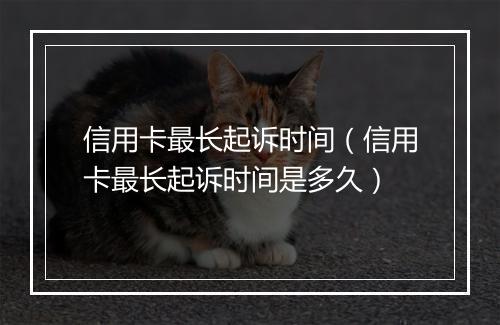 信用卡最长起诉时间（信用卡最长起诉时间是多久）