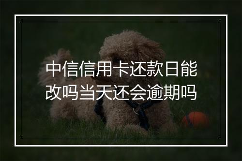 中信信用卡还款日能改吗当天还会逾期吗