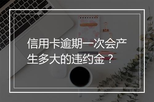 信用卡逾期一次会产生多大的违约金？