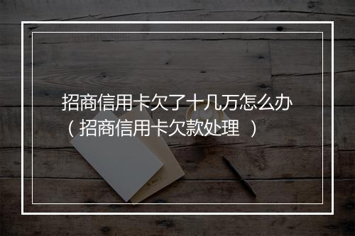 招商信用卡欠了十几万怎么办（招商信用卡欠款处理 ）