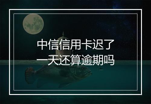中信信用卡迟了一天还算逾期吗