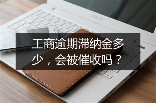 工商逾期滞纳金多少，会被催收吗？