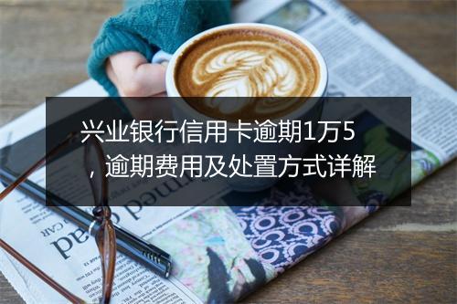 兴业银行信用卡逾期1万5，逾期费用及处置方式详解