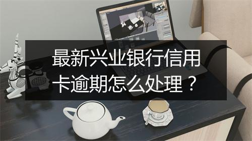 最新兴业银行信用卡逾期怎么处理？