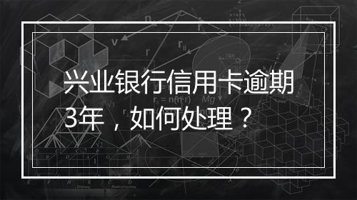 兴业银行信用卡逾期3年，如何处理？
