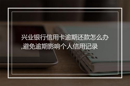兴业银行信用卡逾期还款怎么办,避免逾期影响个人信用记录