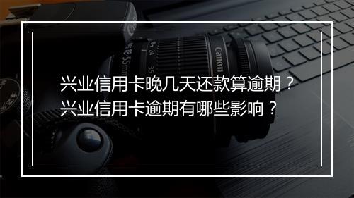 兴业信用卡晚几天还款算逾期？兴业信用卡逾期有哪些影响？