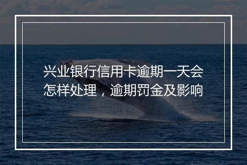 兴业银行信用卡逾期一天会怎样处理，逾期罚金及影响