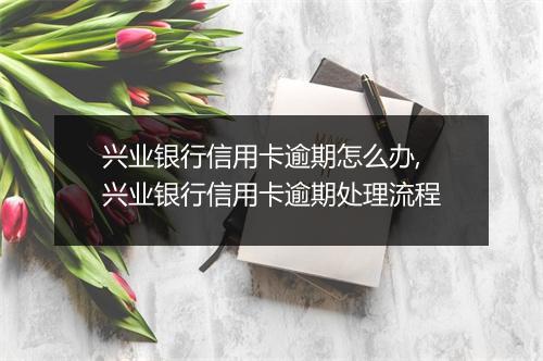 兴业银行信用卡逾期怎么办,兴业银行信用卡逾期处理流程