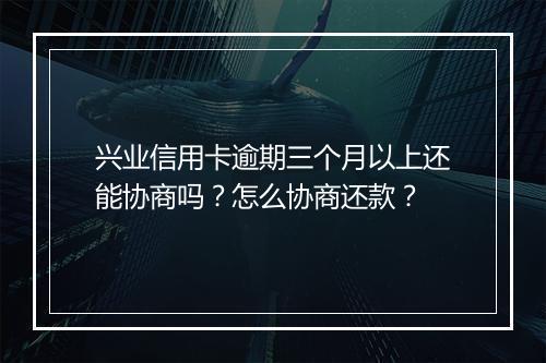 兴业信用卡逾期三个月以上还能协商吗？怎么协商还款？