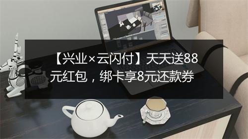 【兴业×云闪付】天天送88元红包，绑卡享8元还款券