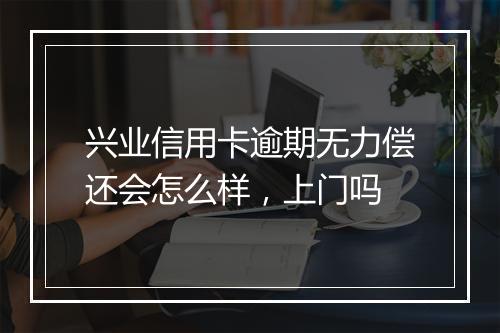兴业信用卡逾期无力偿还会怎么样，上门吗