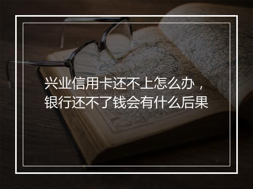 兴业信用卡还不上怎么办，银行还不了钱会有什么后果