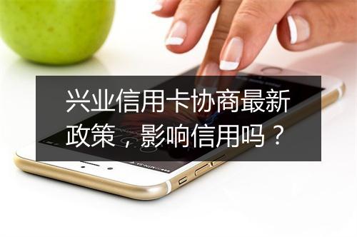 兴业信用卡协商最新政策，影响信用吗？