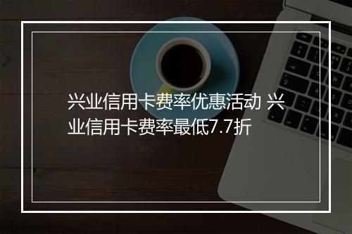 兴业信用卡费率优惠活动 兴业信用卡费率最低7.7折