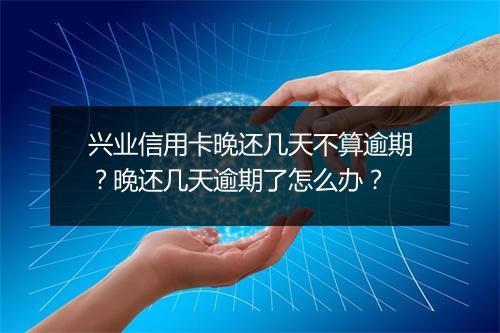 兴业信用卡晚还几天不算逾期？晚还几天逾期了怎么办？