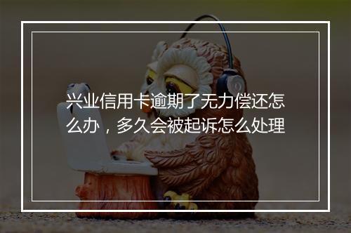 兴业信用卡逾期了无力偿还怎么办，多久会被起诉怎么处理