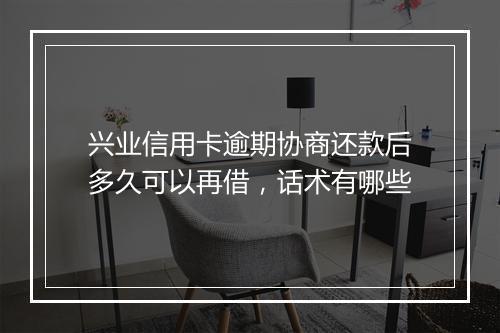 兴业信用卡逾期协商还款后多久可以再借，话术有哪些