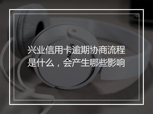 兴业信用卡逾期协商流程是什么，会产生哪些影响