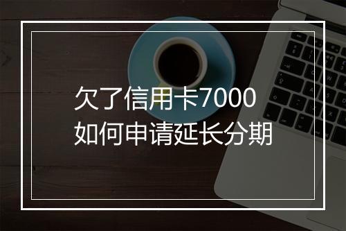 欠了信用卡7000如何申请延长分期