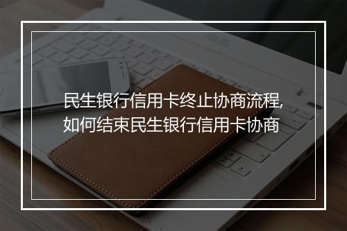 民生银行信用卡终止协商流程,如何结束民生银行信用卡协商
