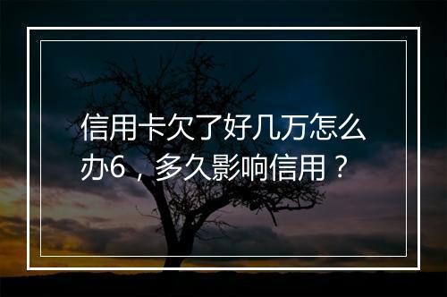 信用卡欠了好几万怎么办6，多久影响信用？