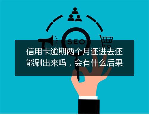 信用卡逾期两个月还进去还能刷出来吗，会有什么后果