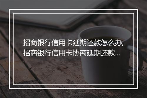 招商银行信用卡延期还款怎么办,招商银行信用卡协商延期还款流程