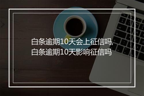 白条逾期10天会上征信吗,白条逾期10天影响征信吗
